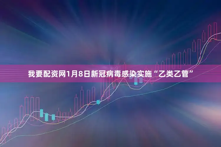 我要配资网1月8日新冠病毒感染实施“乙类乙管”