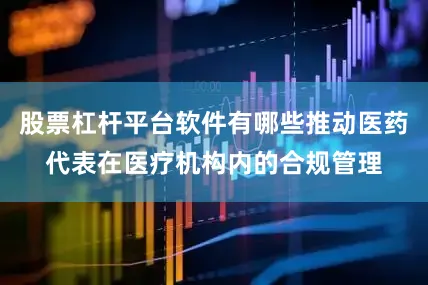 股票杠杆平台软件有哪些推动医药代表在医疗机构内的合规管理