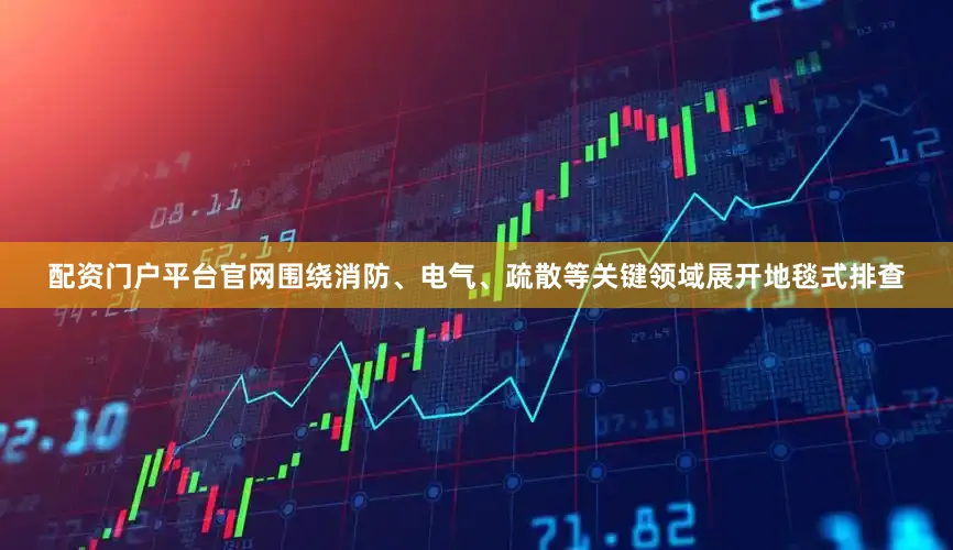 配资门户平台官网围绕消防、电气、疏散等关键领域展开地毯式排查