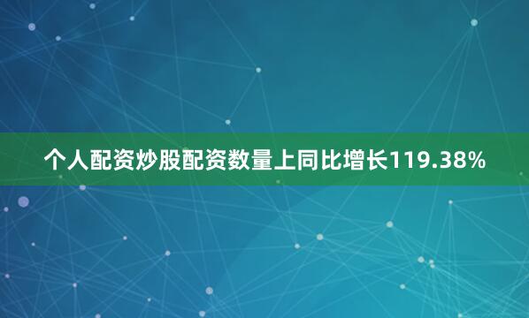 个人配资炒股配资数量上同比增长119.38%