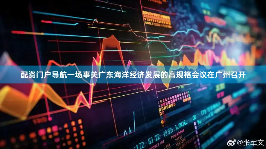 配资门户导航一场事关广东海洋经济发展的高规格会议在广州召开