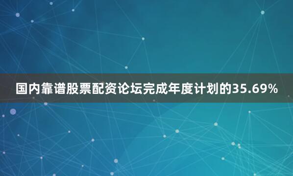 国内靠谱股票配资论坛完成年度计划的35.69%
