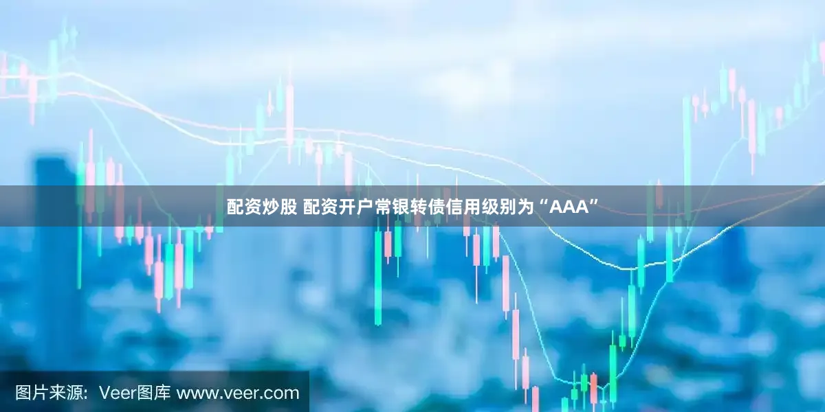 配资炒股 配资开户常银转债信用级别为“AAA”