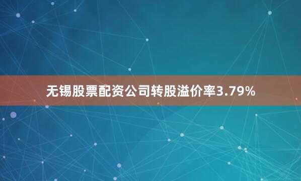 无锡股票配资公司转股溢价率3.79%