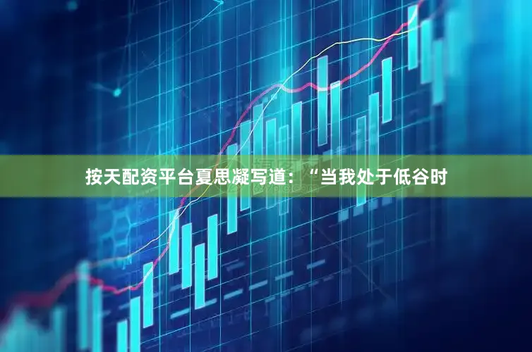按天配资平台夏思凝写道：“当我处于低谷时