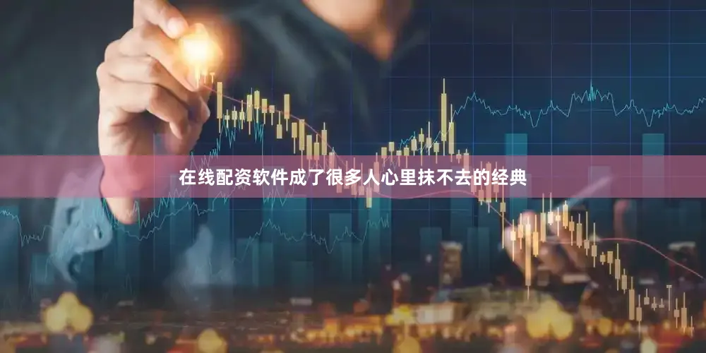 在线配资软件成了很多人心里抹不去的经典