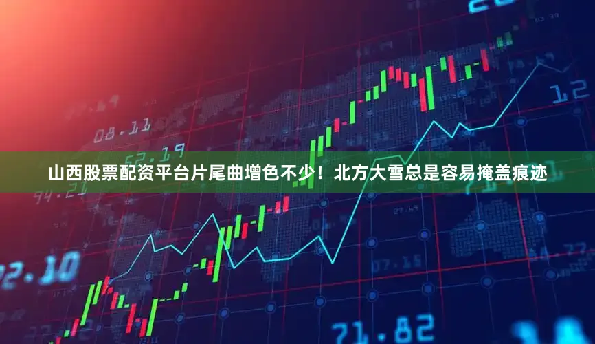 山西股票配资平台片尾曲增色不少！北方大雪总是容易掩盖痕迹