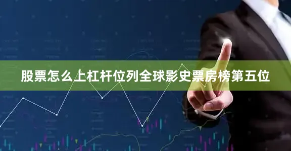 股票怎么上杠杆位列全球影史票房榜第五位