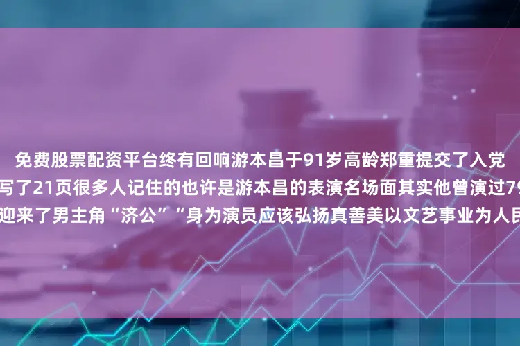 免费股票配资平台终有回响游本昌于91岁高龄郑重提交了入党申请书这份入党申请书足足写了21页很多人记住的也许是游本昌的表演名场面其实他曾演过79个“绿叶”角色直到52岁才迎来了男主角“济公”“身为演员应该弘扬真善美以文艺事业为人民服务”他语气坚定地说虽已至鲐背之年游本昌仍坚持每天学习“人生如登山只要还有劲儿就应该继续前进往上一步是一步”在采访中游本昌提到最多的一个词就是“幸运”“我好幸运哦赶上了这个