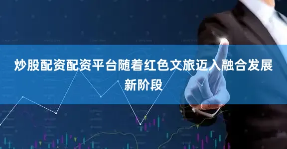 炒股配资配资平台　　随着红色文旅迈入融合发展新阶段