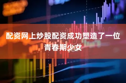 配资网上炒股配资成功塑造了一位青春期少女