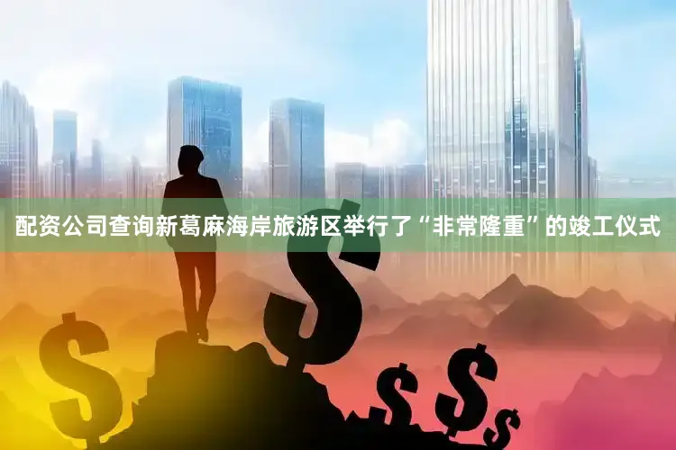配资公司查询新葛麻海岸旅游区举行了“非常隆重”的竣工仪式