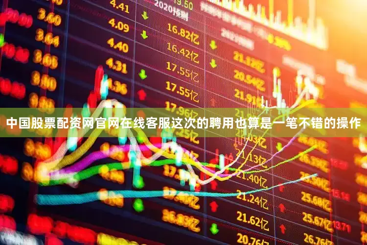 中国股票配资网官网在线客服这次的聘用也算是一笔不错的操作