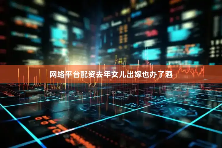 网络平台配资去年女儿出嫁也办了酒