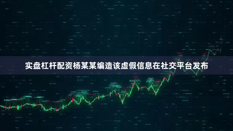 实盘杠杆配资杨某某编造该虚假信息在社交平台发布