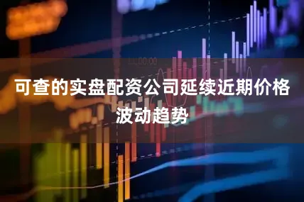 可查的实盘配资公司延续近期价格波动趋势