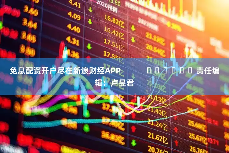 免息配资开户尽在新浪财经APP            						责任编辑：卢昱君