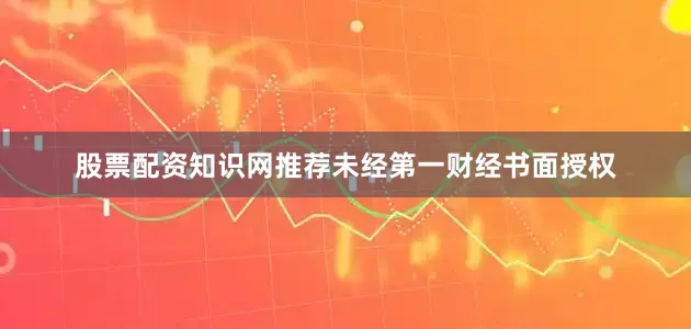 股票配资知识网推荐未经第一财经书面授权