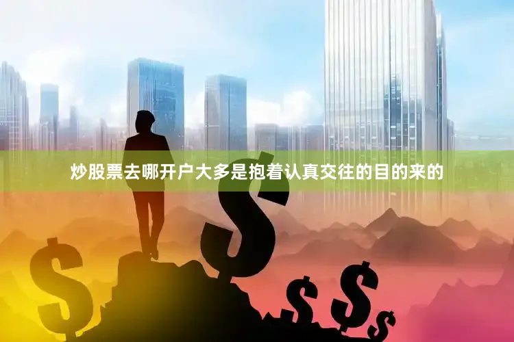炒股票去哪开户大多是抱着认真交往的目的来的