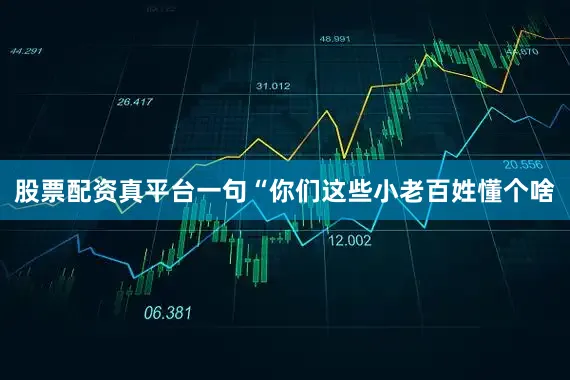 股票配资真平台一句“你们这些小老百姓懂个啥