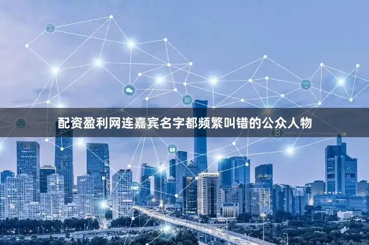 配资盈利网连嘉宾名字都频繁叫错的公众人物