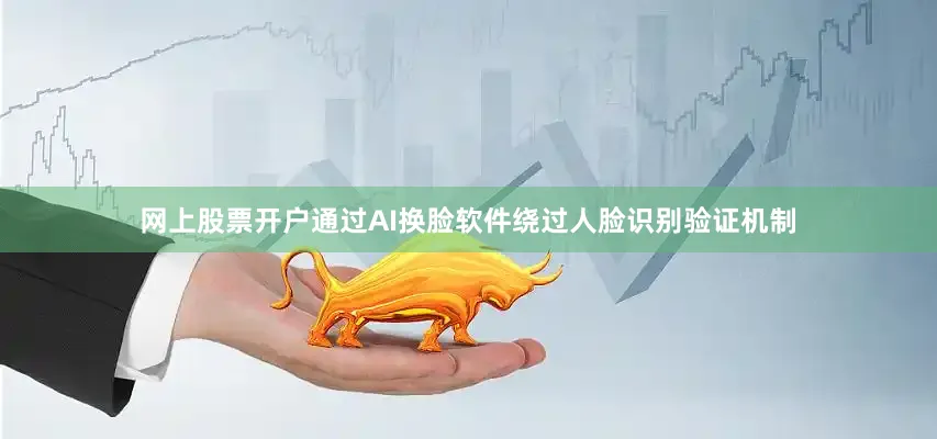 网上股票开户通过AI换脸软件绕过人脸识别验证机制