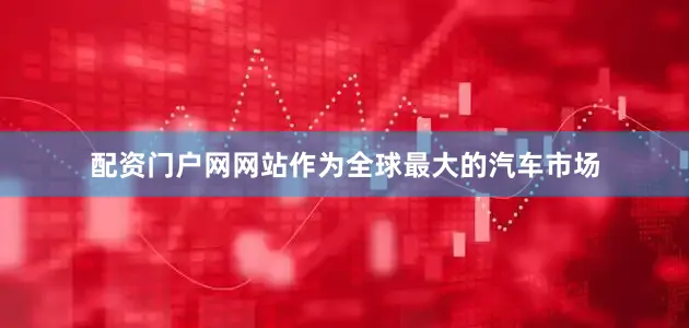 配资门户网网站作为全球最大的汽车市场