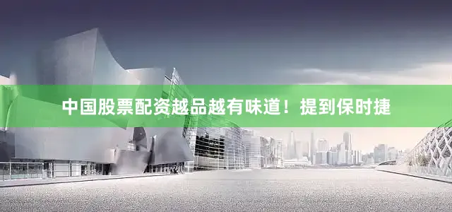 中国股票配资越品越有味道！提到保时捷