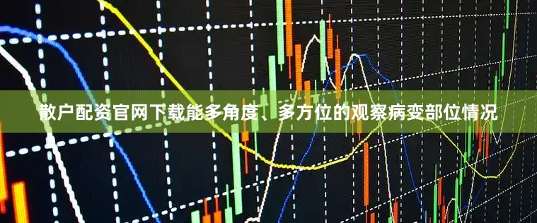 散户配资官网下载能多角度、多方位的观察病变部位情况