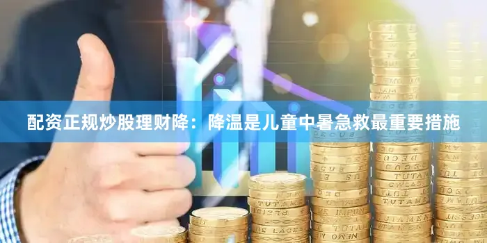 配资正规炒股理财降：降温是儿童中暑急救最重要措施