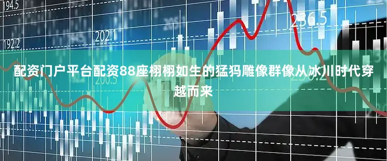 配资门户平台配资88座栩栩如生的猛犸雕像群像从冰川时代穿越而来