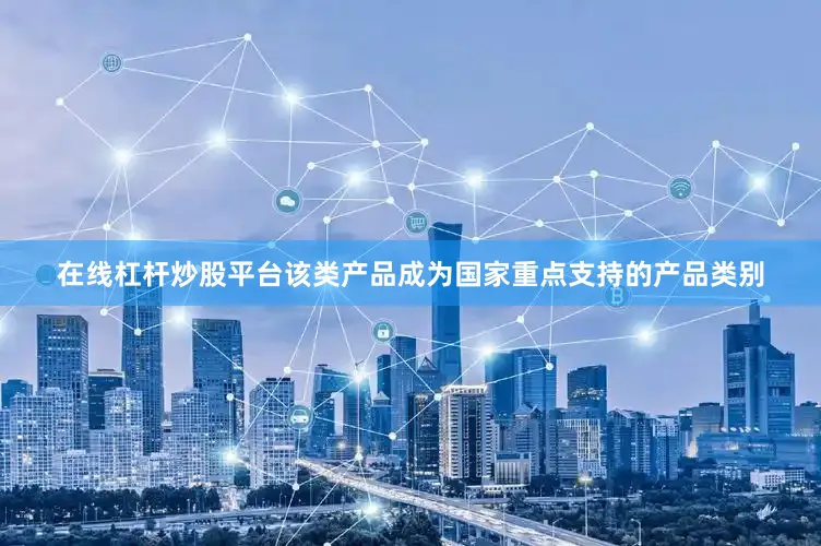 在线杠杆炒股平台该类产品成为国家重点支持的产品类别
