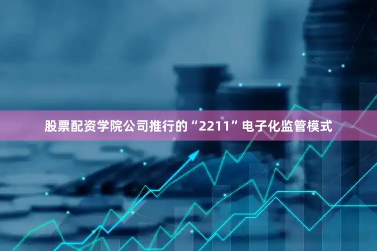 股票配资学院公司推行的“2211”电子化监管模式