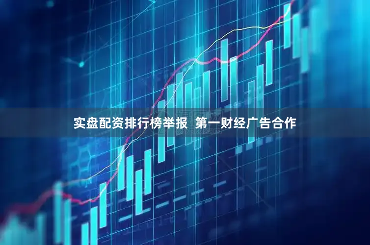 实盘配资排行榜举报  第一财经广告合作