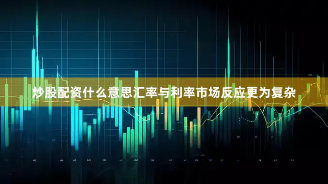 炒股配资什么意思汇率与利率市场反应更为复杂