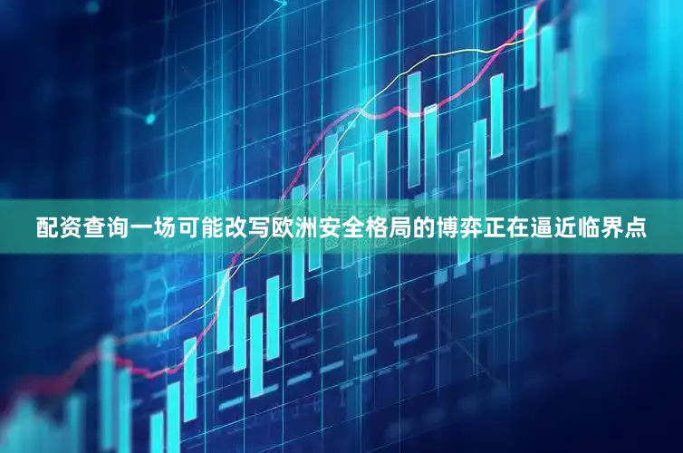 配资查询一场可能改写欧洲安全格局的博弈正在逼近临界点