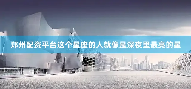 郑州配资平台这个星座的人就像是深夜里最亮的星