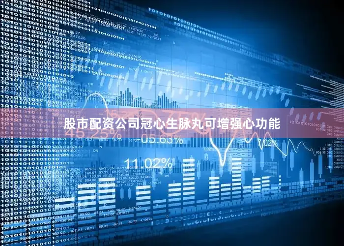 股市配资公司冠心生脉丸可增强心功能