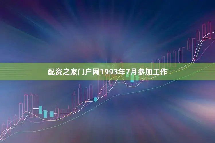 配资之家门户网1993年7月参加工作
