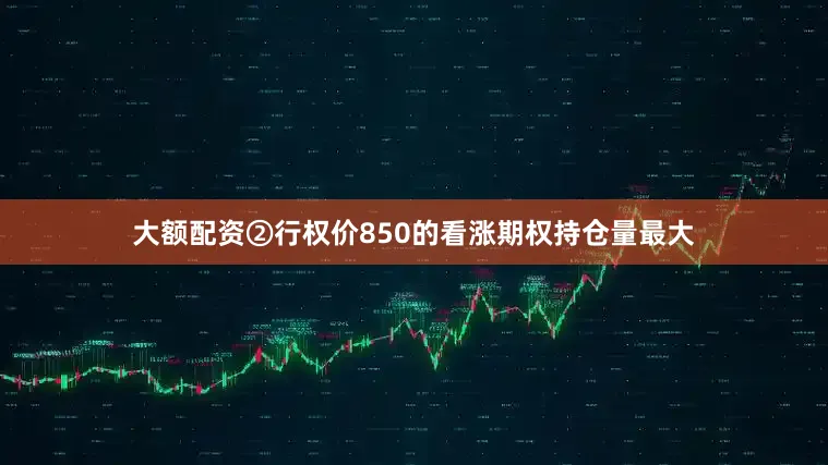 大额配资②行权价850的看涨期权持仓量最大