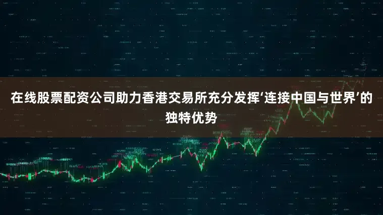 在线股票配资公司助力香港交易所充分发挥‘连接中国与世界’的独特优势