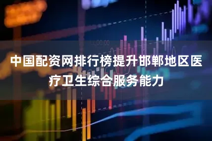 中国配资网排行榜提升邯郸地区医疗卫生综合服务能力