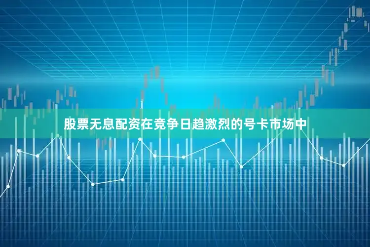 股票无息配资在竞争日趋激烈的号卡市场中