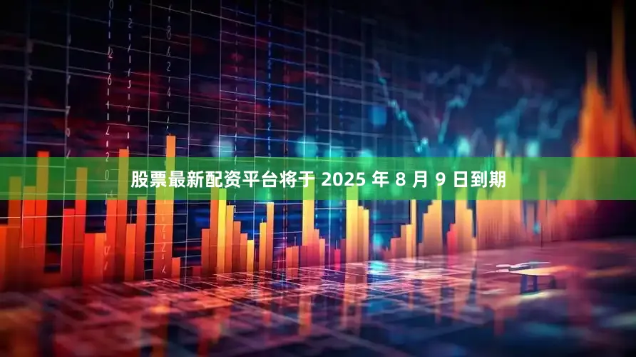 股票最新配资平台将于 2025 年 8 月 9 日到期