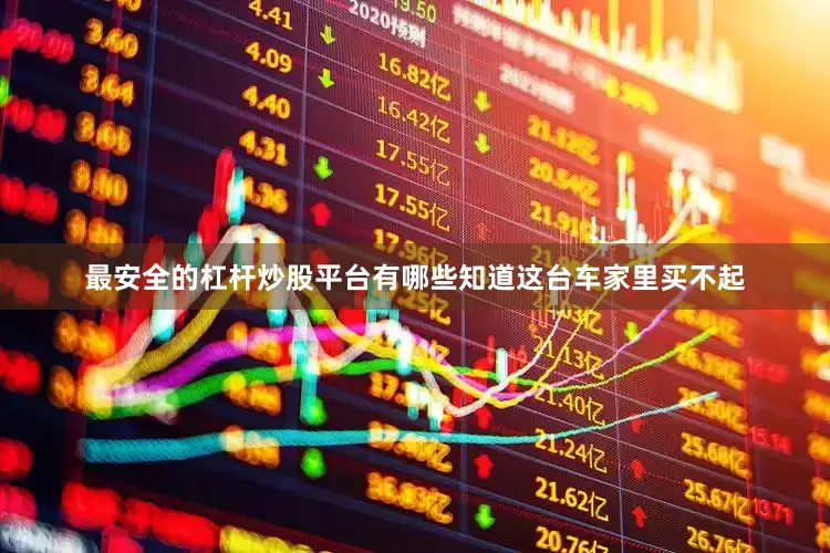 最安全的杠杆炒股平台有哪些知道这台车家里买不起