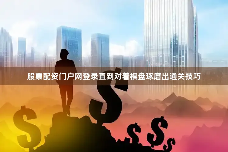 股票配资门户网登录直到对着棋盘琢磨出通关技巧