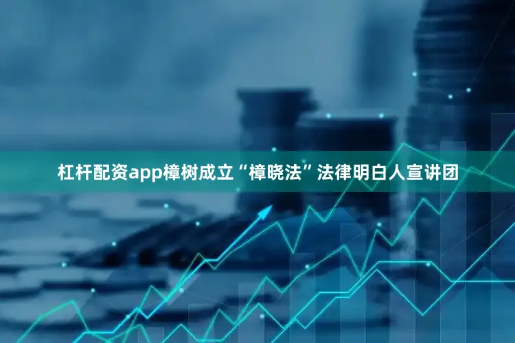 杠杆配资app樟树成立“樟晓法”法律明白人宣讲团