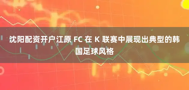 沈阳配资开户江原 FC 在 K 联赛中展现出典型的韩国足球风格
