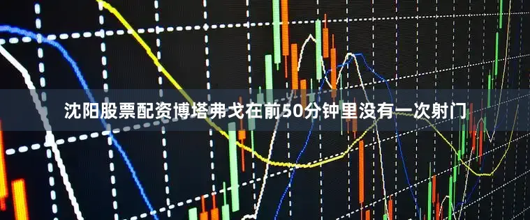 沈阳股票配资博塔弗戈在前50分钟里没有一次射门