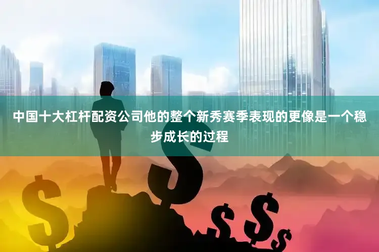 中国十大杠杆配资公司他的整个新秀赛季表现的更像是一个稳步成长的过程